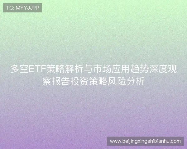 多空ETF策略解析与市场应用趋势深度观察报告投资策略风险分析